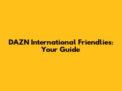 DAZN International Friendlies: Your Guide