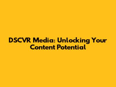 DSCVR Media: Unlocking Your Content Potential