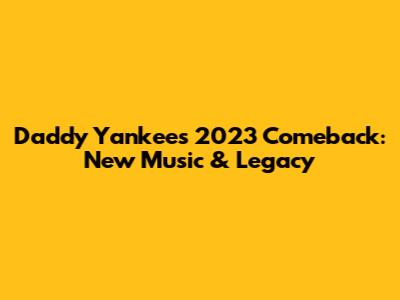 Daddy Yankee's 2023 Comeback: New Music & Legacy