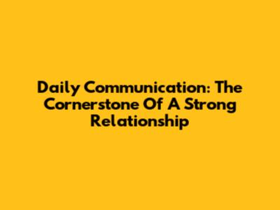 Daily Communication: The Cornerstone Of A Strong Relationship