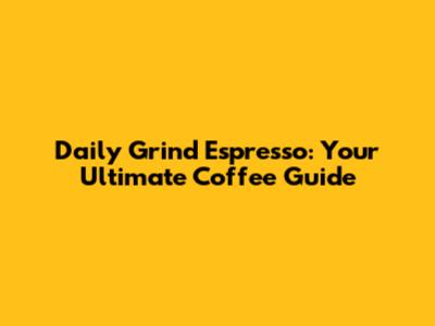 Daily Grind Espresso: Your Ultimate Coffee Guide