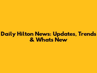 Daily Hilton News: Updates, Trends & What's New