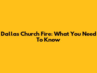 Dallas Church Fire: What You Need To Know