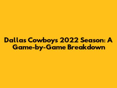 Dallas Cowboys 2022 Season: A Game-by-Game Breakdown