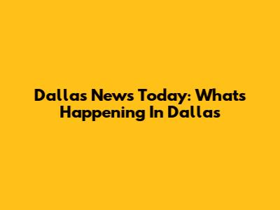 Dallas News Today: What's Happening In Dallas