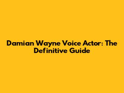 Damian Wayne Voice Actor: The Definitive Guide