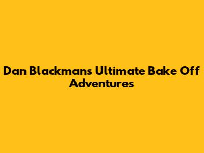 Dan Blackman's Ultimate Bake Off Adventures