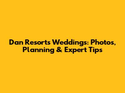 Dan Resorts Weddings: Photos, Planning & Expert Tips