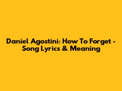 Daniel Agostini: How To Forget - Song Lyrics & Meaning