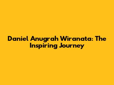Daniel Anugrah Wiranata: The Inspiring Journey