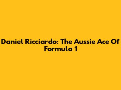 Daniel Ricciardo: The Aussie Ace Of Formula 1