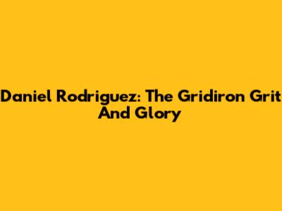 Daniel Rodriguez: The Gridiron Grit And Glory