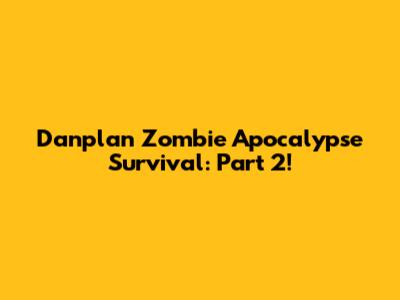 Danplan Zombie Apocalypse Survival: Part 2!