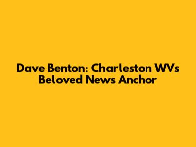 Dave Benton: Charleston WV's Beloved News Anchor