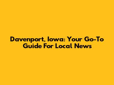 Davenport, Iowa: Your Go-To Guide For Local News