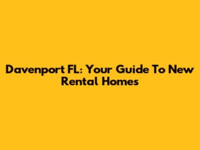 Davenport FL: Your Guide To New Rental Homes
