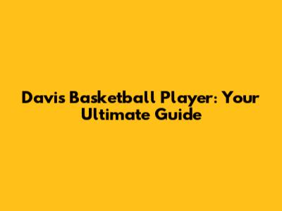 Davis Basketball Player: Your Ultimate Guide