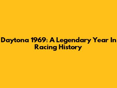 Daytona 1969: A Legendary Year In Racing History