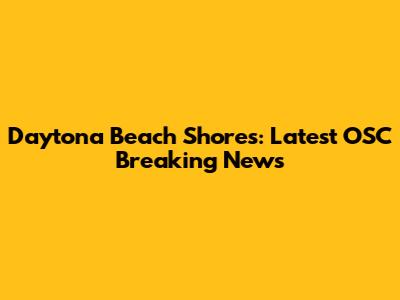 Daytona Beach Shores: Latest OSC Breaking News
