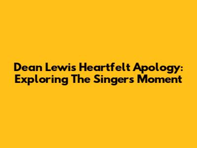 Dean Lewis' Heartfelt Apology: Exploring The Singer's Moment