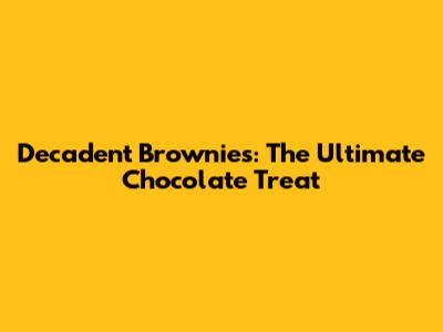 Decadent Brownies: The Ultimate Chocolate Treat