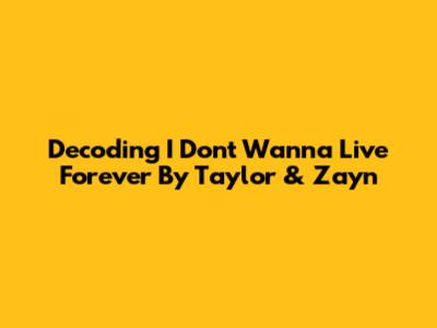 Decoding 'I Don't Wanna Live Forever' By Taylor & Zayn