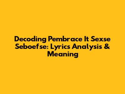 Decoding 'Pembrace It Sexse Seboefse': Lyrics Analysis & Meaning