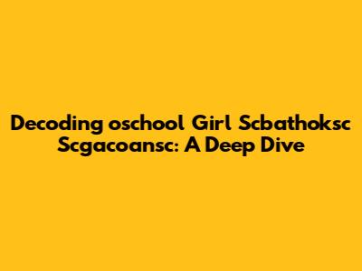 Decoding 'oschool Girl Scbathoksc Scgacoansc': A Deep Dive