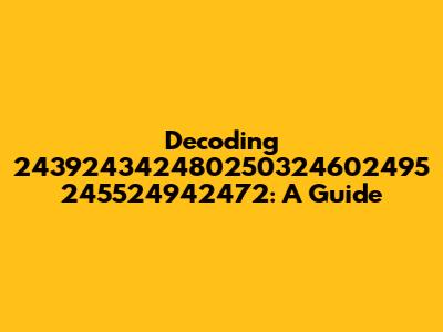 Decoding 243924342480250324602495 245524942472: A Guide