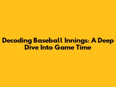 Decoding Baseball Innings: A Deep Dive Into Game Time