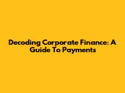 Decoding Corporate Finance: A Guide To Payments