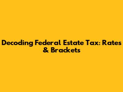 Decoding Federal Estate Tax: Rates & Brackets