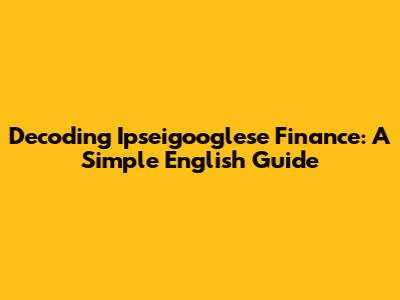 Decoding Ipseigooglese Finance: A Simple English Guide