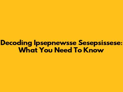 Decoding Ipsepnewsse Sesepsissese: What You Need To Know