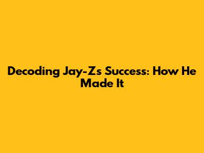 Decoding Jay-Z's Success: How He Made It