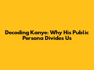 Decoding Kanye: Why His Public Persona Divides Us