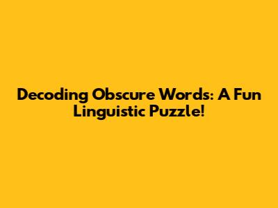 Decoding Obscure Words: A Fun Linguistic Puzzle!