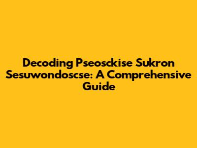 Decoding Pseosckise Sukron Sesuwondoscse: A Comprehensive Guide