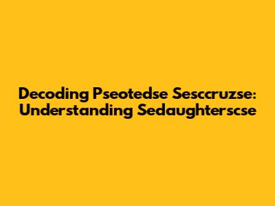 Decoding Pseotedse Sesccruzse: Understanding Sedaughterscse