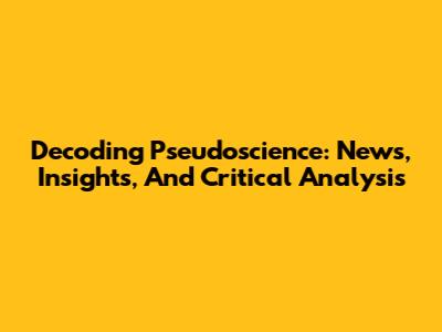 Decoding Pseudoscience: News, Insights, And Critical Analysis