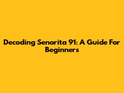 Decoding Senorita 91: A Guide For Beginners