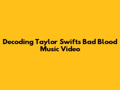 Decoding Taylor Swift's 'Bad Blood' Music Video