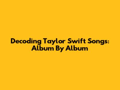 Decoding Taylor Swift Songs: Album By Album