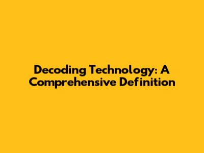 Decoding Technology: A Comprehensive Definition