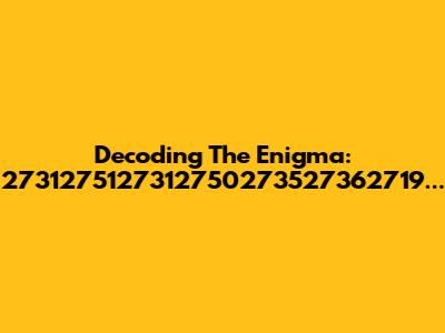 Decoding The Enigma: 2731275127312750273527362719...