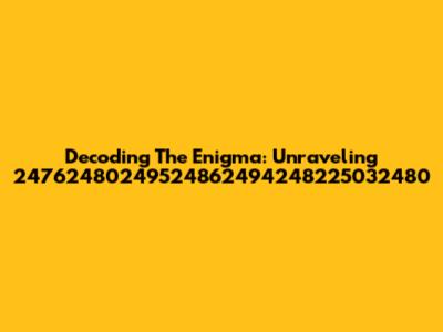 Decoding The Enigma: Unraveling 24762480249524862494248225032480