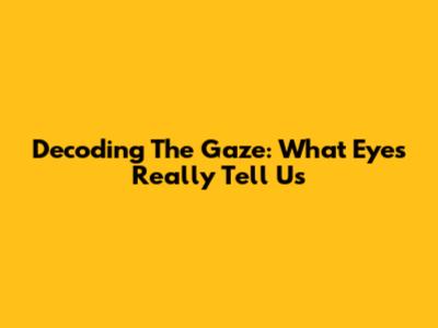 Decoding The Gaze: What Eyes Really Tell Us