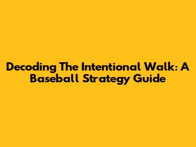 Decoding The Intentional Walk: A Baseball Strategy Guide