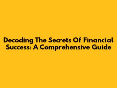 Decoding The Secrets Of Financial Success: A Comprehensive Guide