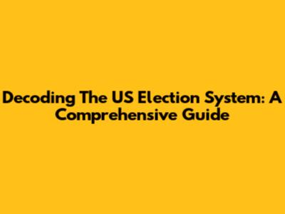 Decoding The US Election System: A Comprehensive Guide
